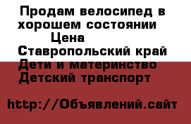 Продам велосипед в хорошем состоянии › Цена ­ 2 000 - Ставропольский край Дети и материнство » Детский транспорт   